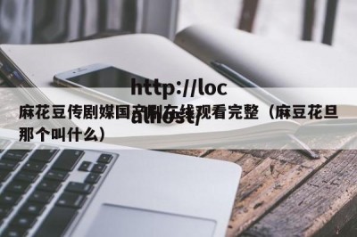 麻花豆传剧媒国产剧在线观看完整（麻豆花旦那个叫什么）