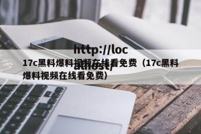17c黑料爆料视频在线看免费（17c黑料爆料视频在线看免费）