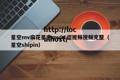 星空mv麻花星空mv91涩视频视频完整（星空shipin）