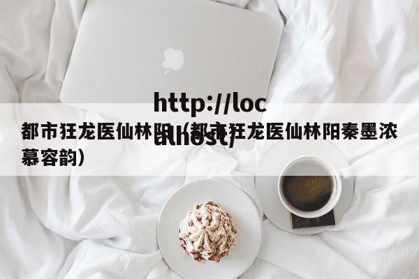 都市狂龙医仙林阳(都市狂龙医仙林阳秦墨浓慕容韵)