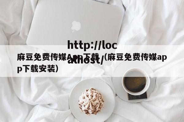 麻豆免费传媒App下载(麻豆免费传媒app下载安装)